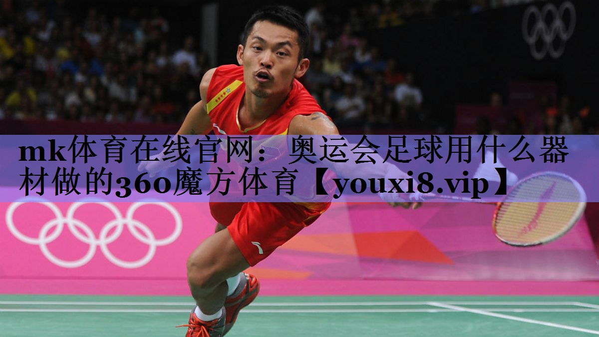 mk体育在线官网：奥运会足球用什么器材做的360魔方体育