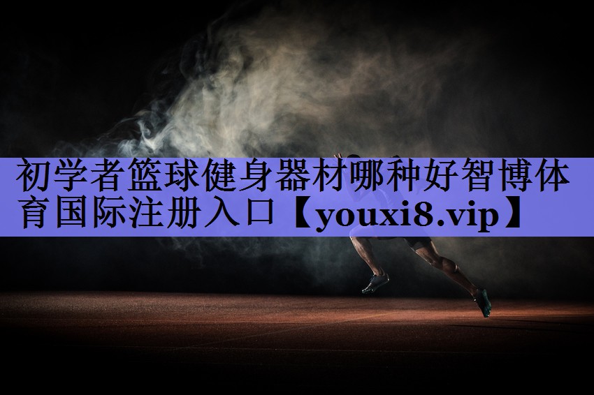 初学者篮球健身器材哪种好智博体育国际注册入口