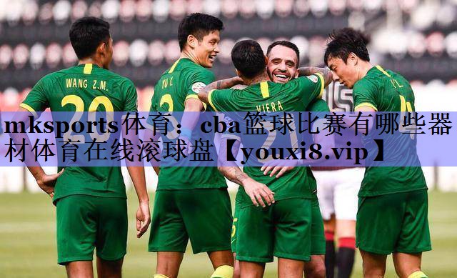 mksports体育：cba篮球比赛有哪些器材体育在线滚球盘