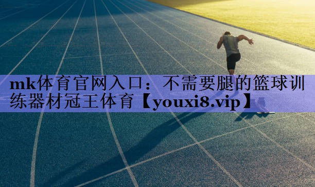 mk体育官网入口：不需要腿的篮球训练器材冠王体育