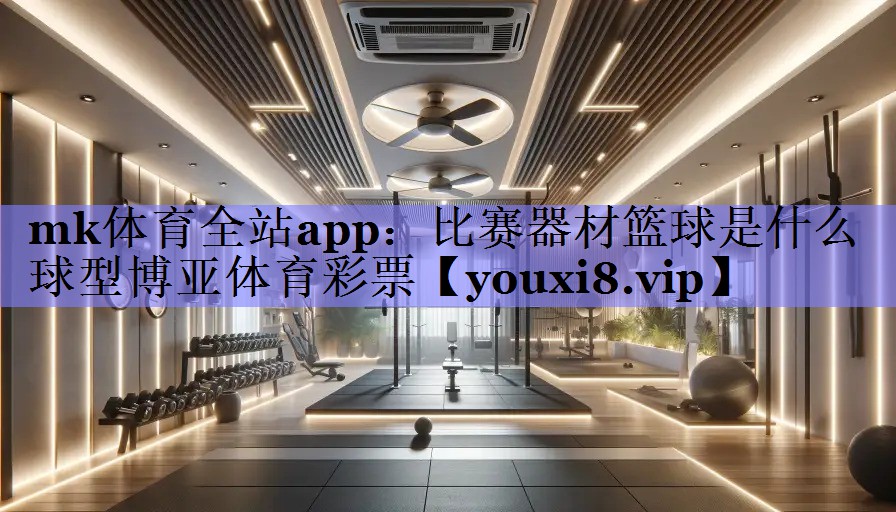 mk体育全站app：比赛器材篮球是什么球型博亚体育彩票