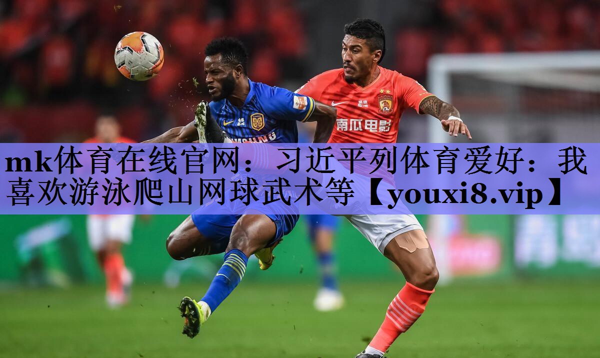 mk体育在线官网：习近平列体育爱好：我喜欢游泳爬山网球武术等