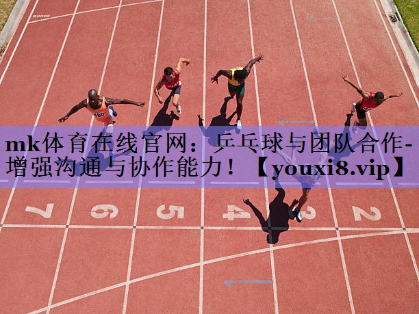 mk体育在线官网：乒乓球与团队合作- 增强沟通与协作能力！