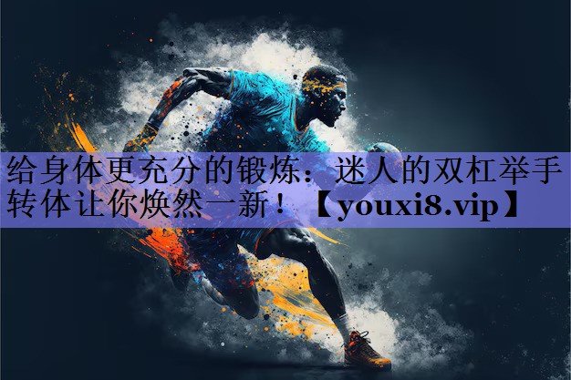 给身体更充分的锻炼：迷人的双杠举手转体让你焕然一新！