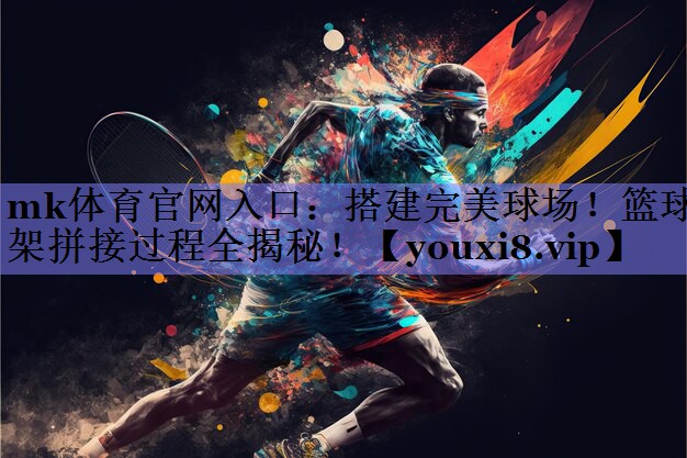 mk体育官网入口：搭建完美球场！篮球架拼接过程全揭秘！