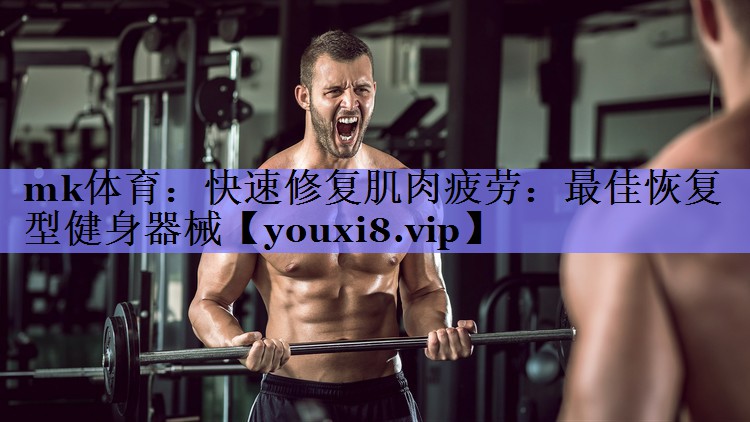 mk体育：快速修复肌肉疲劳：最佳恢复型健身器械