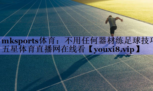 mksports体育：不用任何器材练足球技巧五星体育直播网在线看