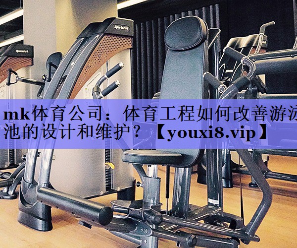 mk体育公司：体育工程如何改善游泳池的设计和维护？