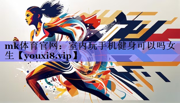 mk体育官网：室内玩手机健身可以吗女生