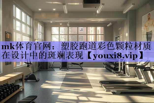 mk体育官网：塑胶跑道彩色颗粒材质在设计中的斑斓表现