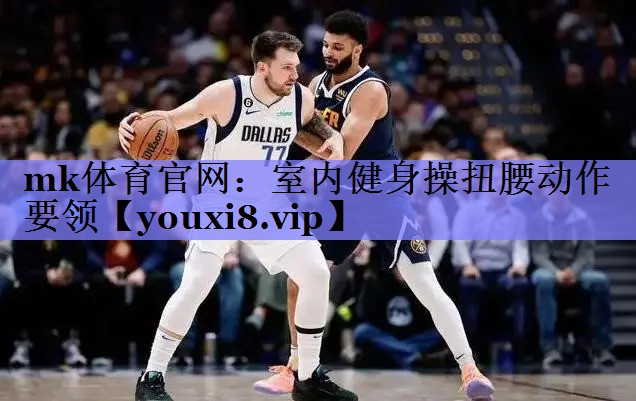 mk体育官网：室内健身操扭腰动作要领