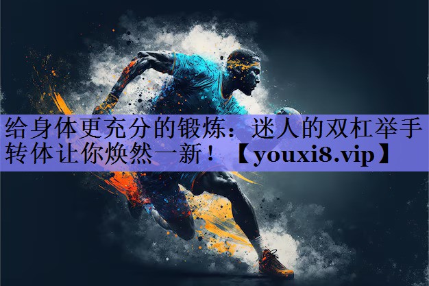 给身体更充分的锻炼:迷人的双杠举手转体让你焕然一新! 给身体更充分的锻炼:迷人的双杠举手转体让你焕然一新!