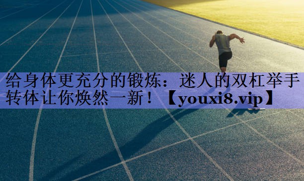 给身体更充分的锻炼:迷人的双杠举手转体让你焕然一新! 给身体更充分的锻炼:迷人的双杠举手转体让你焕然一新!