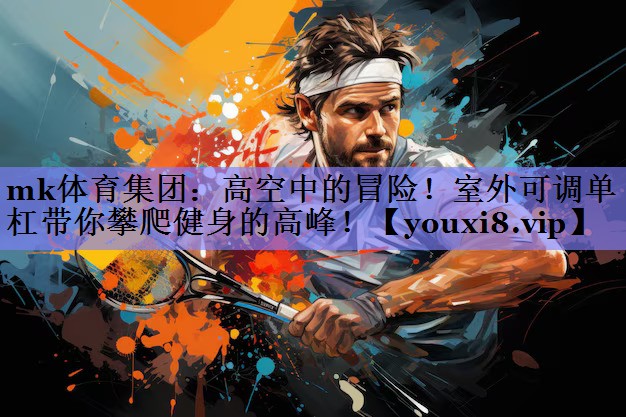 高空中的冒险!室外可调单杠带你攀爬健身的高峰! 高空中的冒险!室外可调单杠带你攀爬健身的高峰!