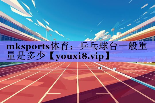 乒乓球台一般重量是多少 乒乓球台一般重量是多少