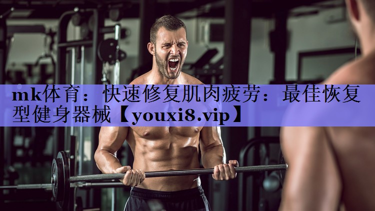 快速修复肌肉疲劳:最佳恢复型健身器械 快速修复肌肉疲劳:最佳恢复型健身器械