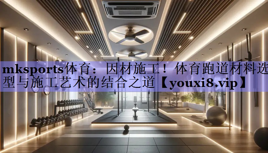 因材施工!体育跑道材料选型与施工艺术的结合之道 因材施工!体育跑道材料选型与施工艺术的结合之道