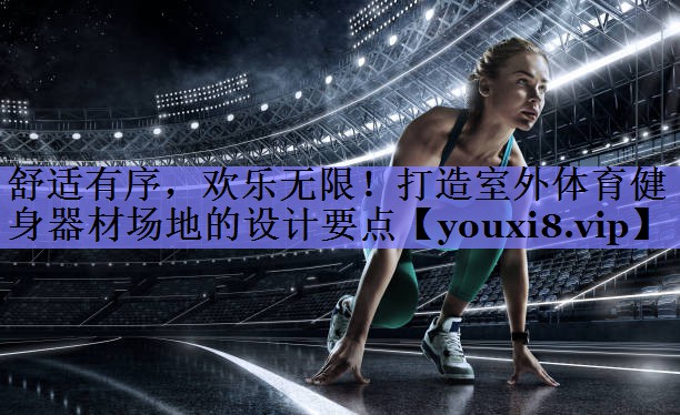 舒适有序，欢乐无限！打造室外体育健身器材场地的设计要点